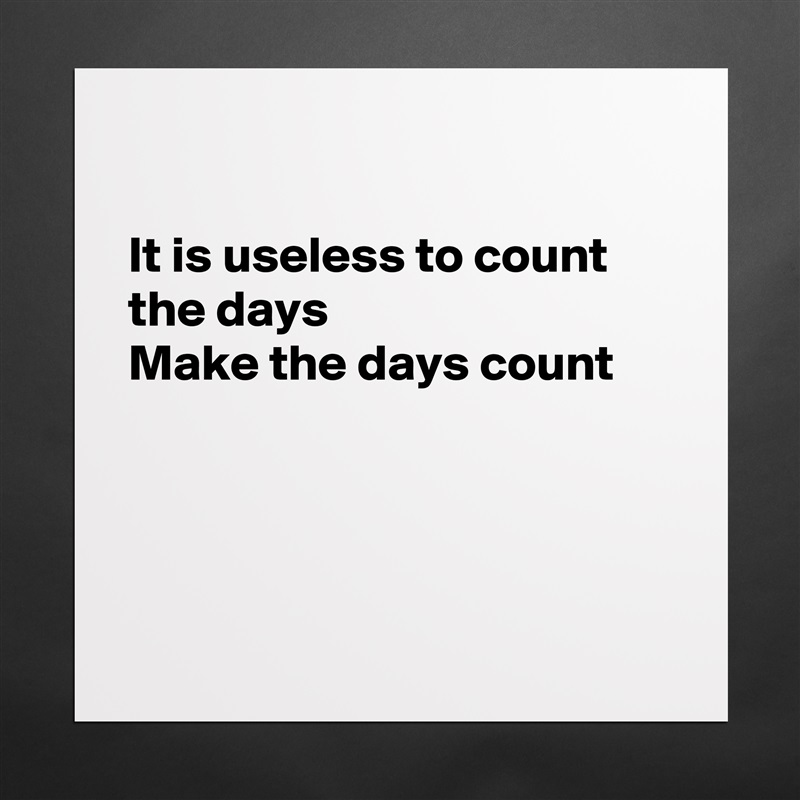 

It is useless to count the days 
Make the days count 




 Matte White Poster Print Statement Custom 