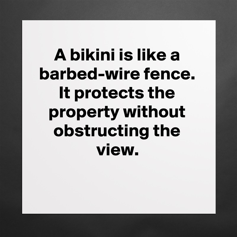 A bikini is like a barbed-wire fence. It protects the property without obstructing the view.

 Matte White Poster Print Statement Custom 