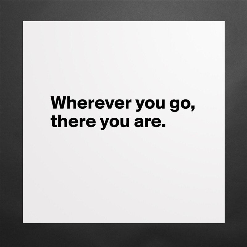


   Wherever you go, 
   there you are. 



 Matte White Poster Print Statement Custom 