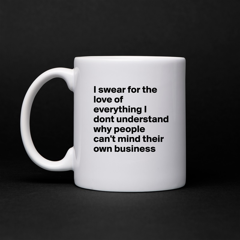 I swear for the love of everything I dont understand why people can't mind their own business White Mug Coffee Tea Custom 
