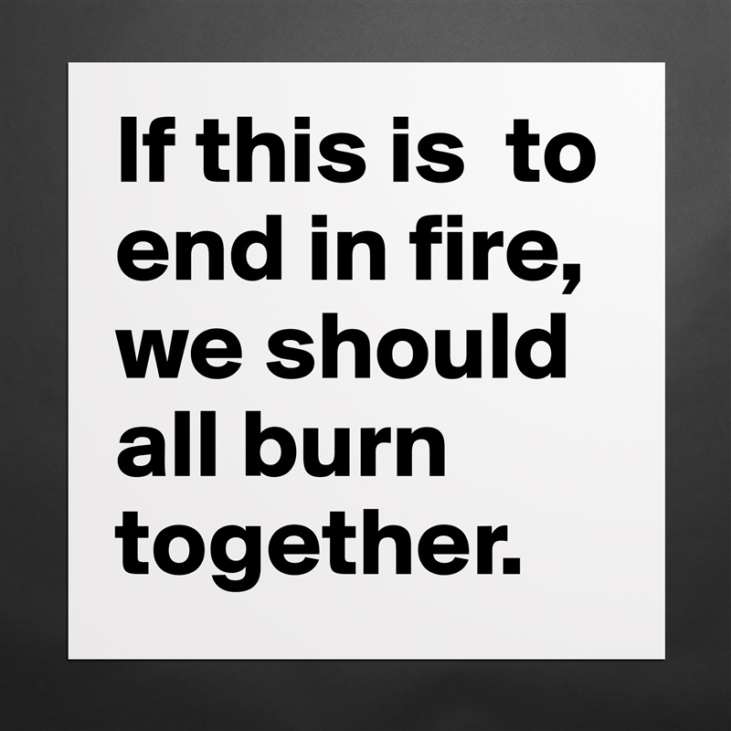 If this is  to end in fire, we should all burn together.  Matte White Poster Print Statement Custom 
