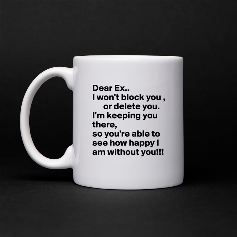 Dear Ex..
I won't block you ,
      or delete you.
I'm keeping you there, 
so you're able to
see how happy I am without you!!! White Mug Coffee Tea Custom 