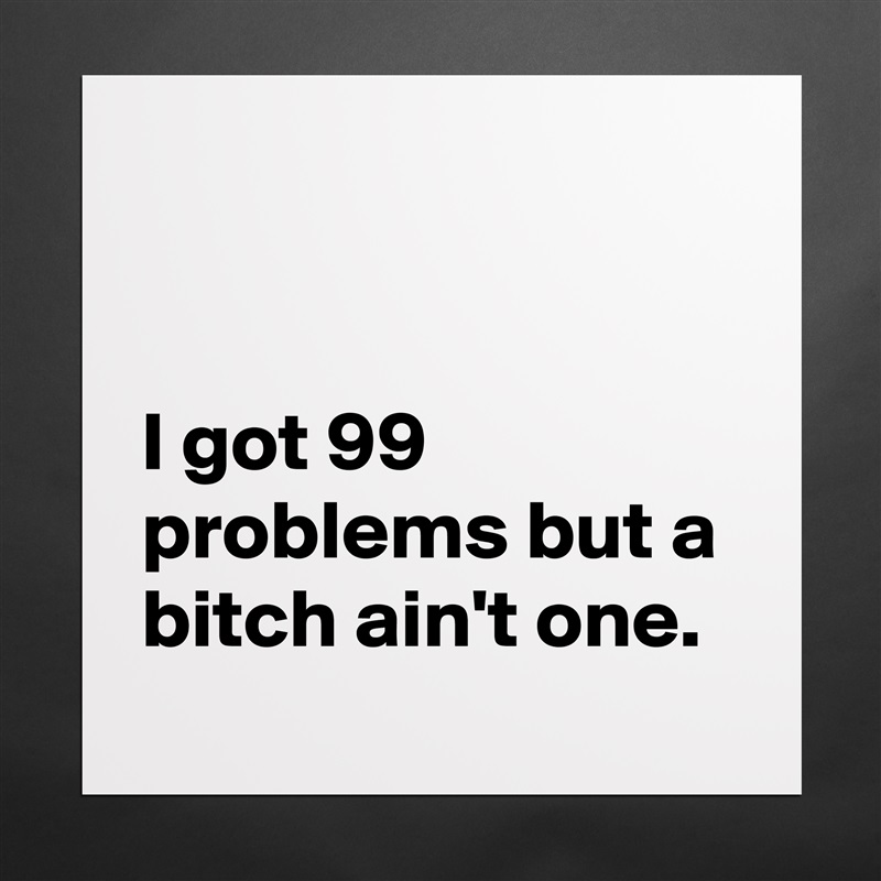 


I got 99 problems but a bitch ain't one. Matte White Poster Print Statement Custom 