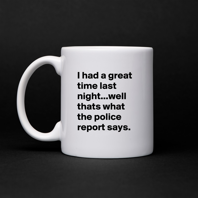 I had a great time last night...well thats what the police report says. White Mug Coffee Tea Custom 