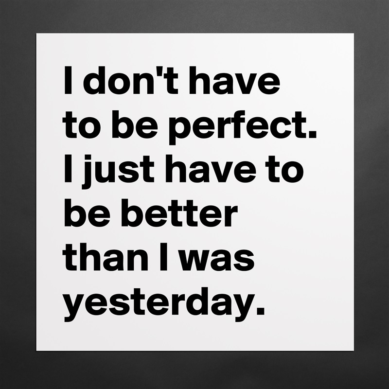 I don't have to be perfect. I just have to be better than I was yesterday. Matte White Poster Print Statement Custom 