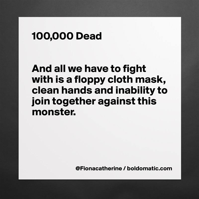 100,000 Dead


And all we have to fight
with is a floppy cloth mask,
clean hands and inability to
join together against this
monster.



 Matte White Poster Print Statement Custom 
