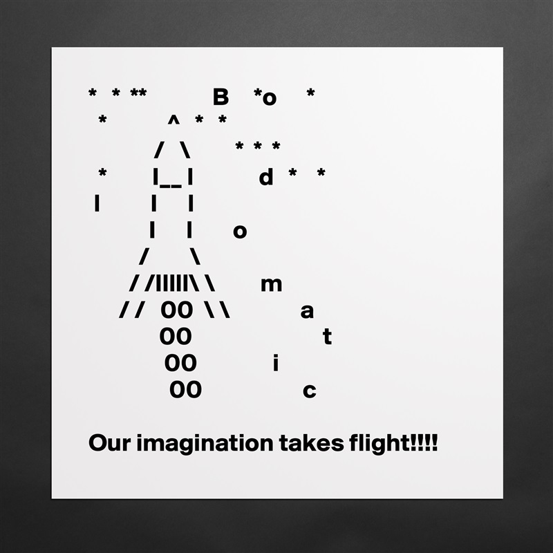 *   *  **             B     *o      *
  *            ^   *   * 
             /   \         *  *  *
  *         I__ l             d   *    *
 l          I      l
            I      l        o
          /        \
        / /Illll\ \         m
      / /   00  \ \              a
              00                          t
               00               i    
                00                    c

Our imagination takes flight!!!! Matte White Poster Print Statement Custom 