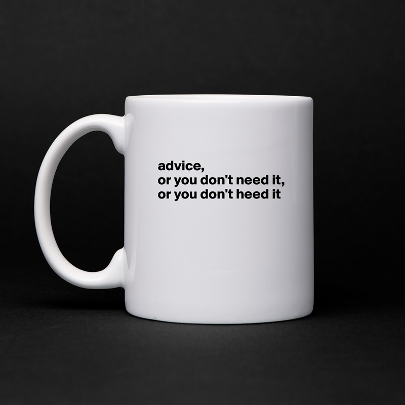 
advice,
or you don't need it,
or you don't heed it



 White Mug Coffee Tea Custom 