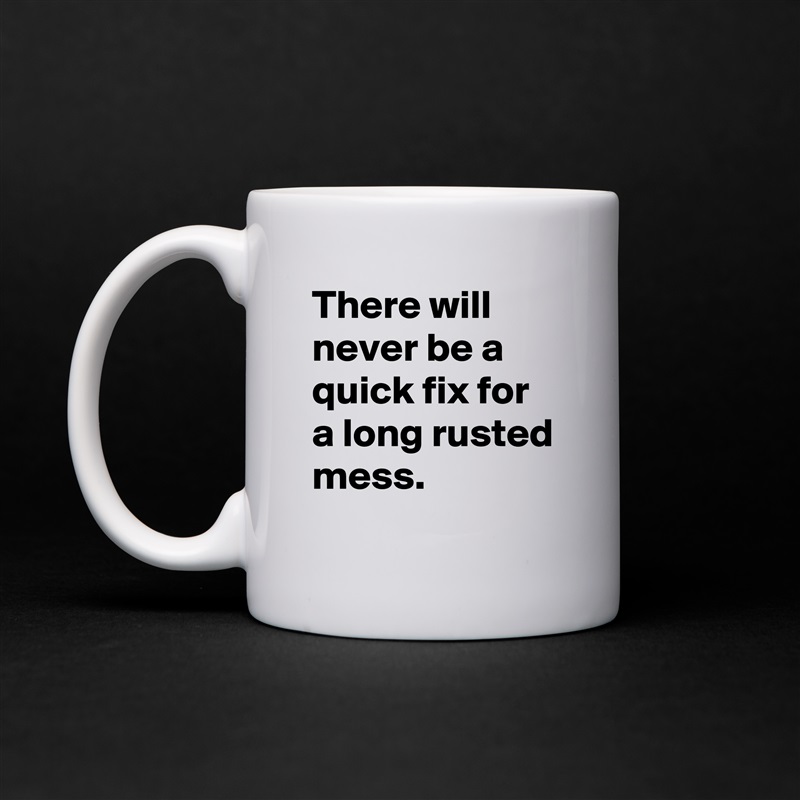 There will never be a quick fix for a long rusted mess. White Mug Coffee Tea Custom 