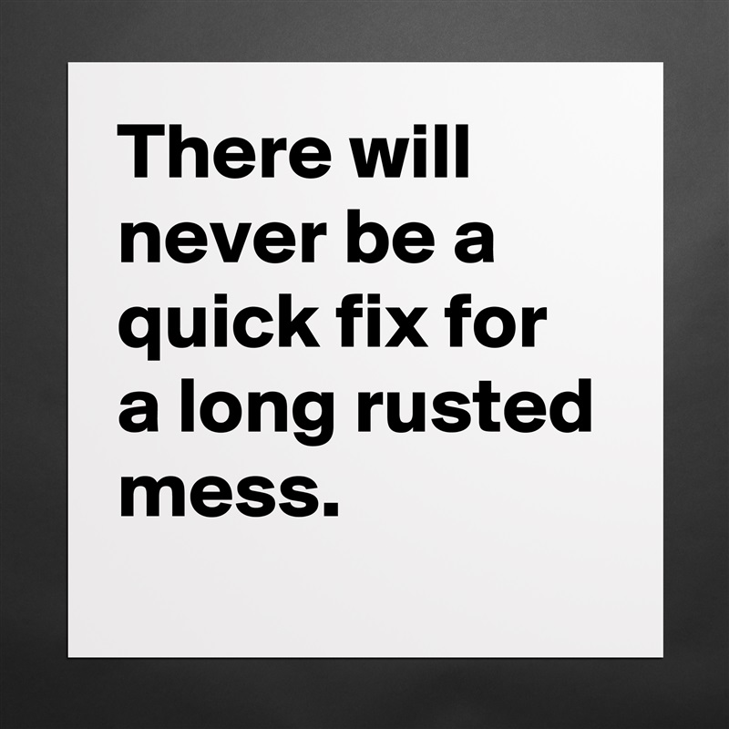There will never be a quick fix for a long rusted mess. Matte White Poster Print Statement Custom 