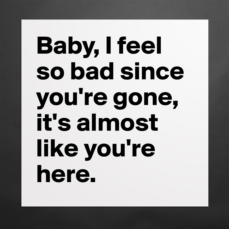 Baby, I feel so bad since you're gone, it's almost like you're here. Matte White Poster Print Statement Custom 