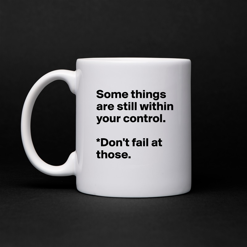 Some things are still within your control. 

*Don't fail at those. White Mug Coffee Tea Custom 