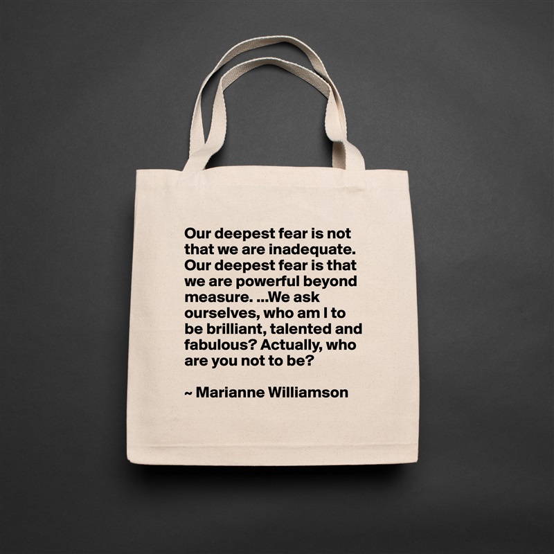 Our deepest fear is not that we are inadequate. Our deepest fear is that we are powerful beyond measure. ...We ask ourselves, who am I to be brilliant, talented and fabulous? Actually, who are you not to be?

~ Marianne Williamson Natural Eco Cotton Canvas Tote 