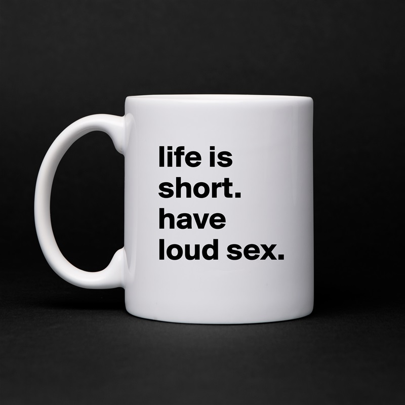 life is short. have loud sex. White Mug Coffee Tea Custom 