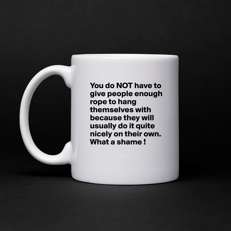 You do NOT have to give people enough rope to hang themselves with because they will usually do it quite nicely on their own.  What a shame ! White Mug Coffee Tea Custom 