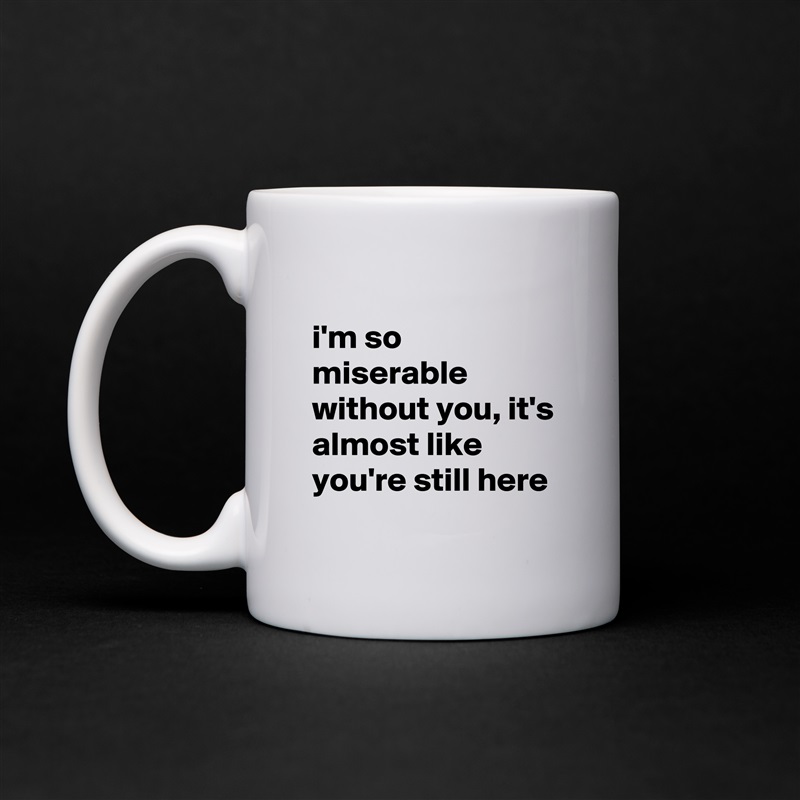 
i'm so miserable without you, it's almost like you're still here
 White Mug Coffee Tea Custom 