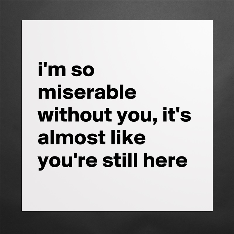 
i'm so miserable without you, it's almost like you're still here
 Matte White Poster Print Statement Custom 