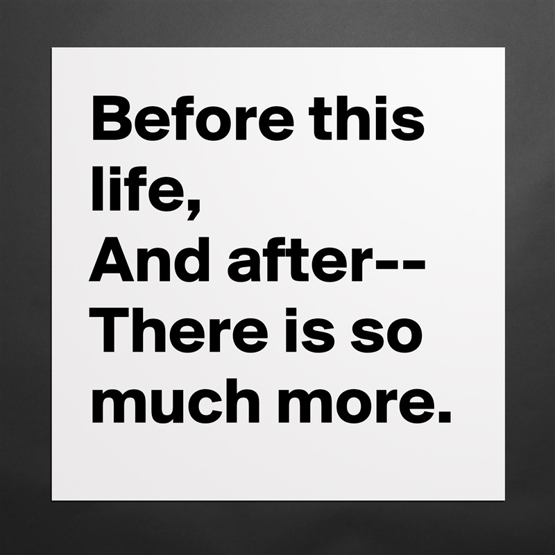 Before this life,
And after--
There is so much more. Matte White Poster Print Statement Custom 