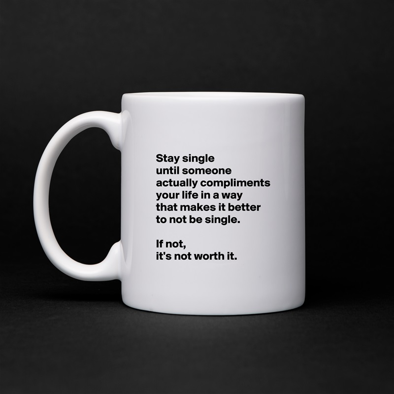
 Stay single 
 until someone 
 actually compliments 
 your life in a way 
 that makes it better 
 to not be single.

 If not,
 it's not worth it. White Mug Coffee Tea Custom 