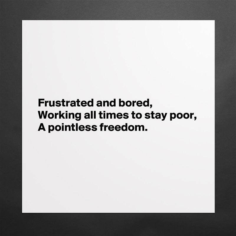 




Frustrated and bored,
Working all times to stay poor,
A pointless freedom.



 Matte White Poster Print Statement Custom 
