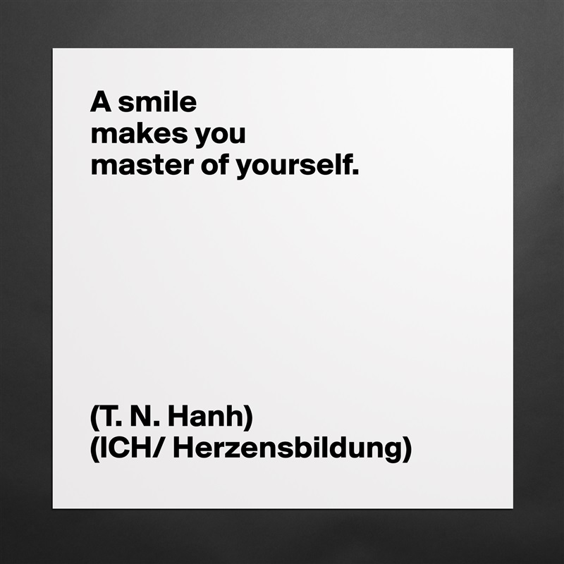 A smile
makes you
master of yourself.







(T. N. Hanh)
(ICH/ Herzensbildung) Matte White Poster Print Statement Custom 