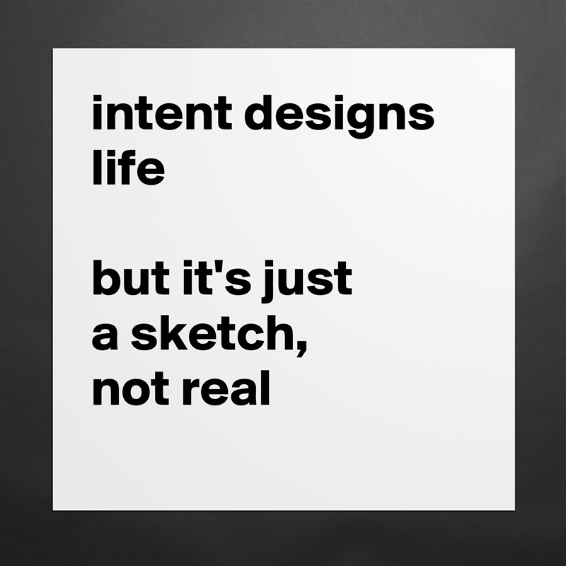 intent designs life

but it's just
a sketch,
not real
 Matte White Poster Print Statement Custom 