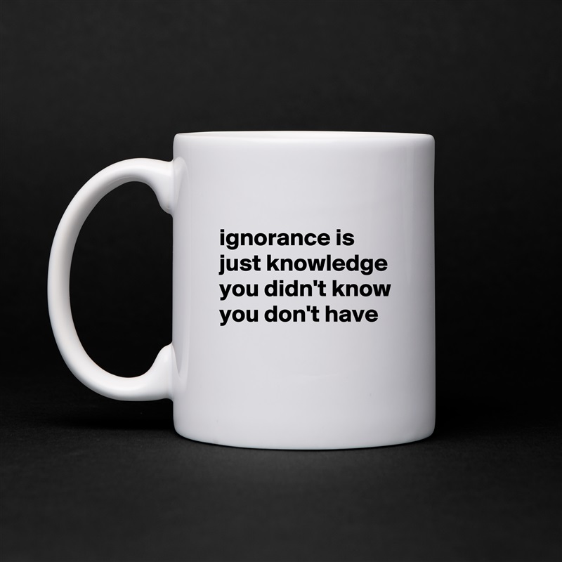 
ignorance is just knowledge you didn't know you don't have
 White Mug Coffee Tea Custom 