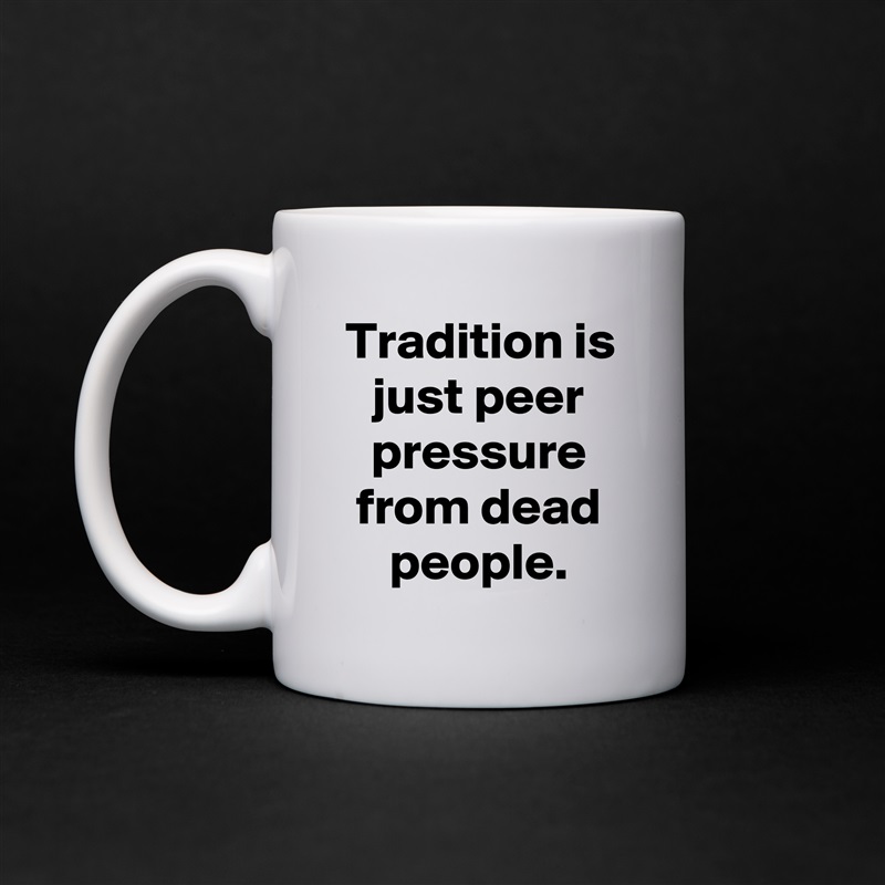 Tradition is just peer pressure from dead people. White Mug Coffee Tea Custom 