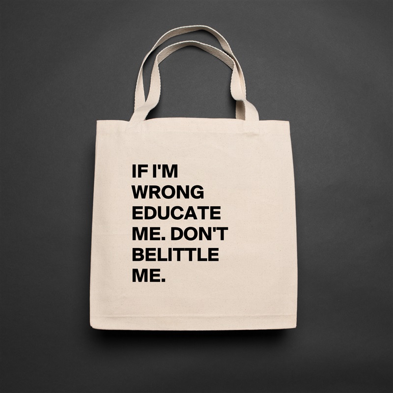 IF I'M WRONG EDUCATE ME. DON'T BELITTLE ME. Natural Eco Cotton Canvas Tote 