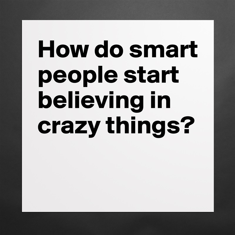 How do smart people start believing in crazy things?

 Matte White Poster Print Statement Custom 