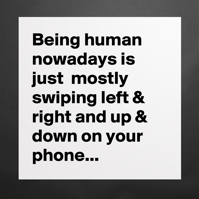 Being human nowadays is just  mostly swiping left & right and up & down on your phone... Matte White Poster Print Statement Custom 