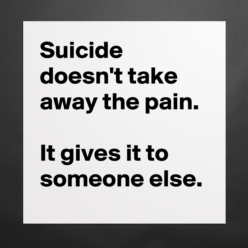 Suicide doesn't take away the pain.

It gives it to someone else. Matte White Poster Print Statement Custom 