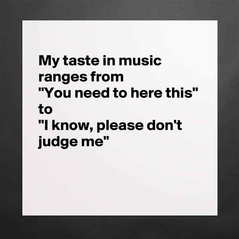 
My taste in music ranges from
"You need to here this"
to
"I know, please don't judge me"

 Matte White Poster Print Statement Custom 