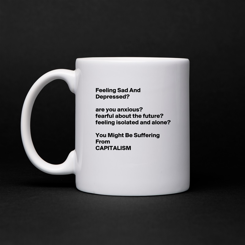 Feeling Sad And Depressed?

are you anxious?
fearful about the future?
feeling isolated and alone?

You Might Be Suffering From 
CAPITALISM
 White Mug Coffee Tea Custom 