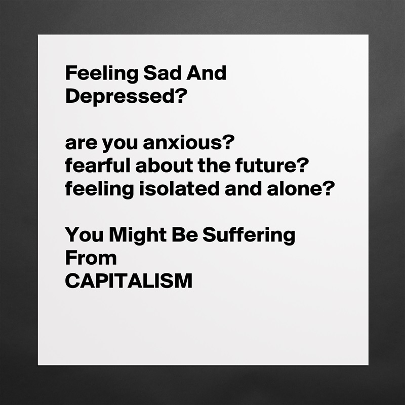 Feeling Sad And Depressed?

are you anxious?
fearful about the future?
feeling isolated and alone?

You Might Be Suffering From 
CAPITALISM
 Matte White Poster Print Statement Custom 
