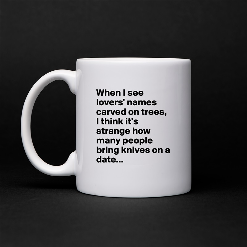 When I see lovers' names carved on trees, 
I think it's strange how many people bring knives on a date... White Mug Coffee Tea Custom 