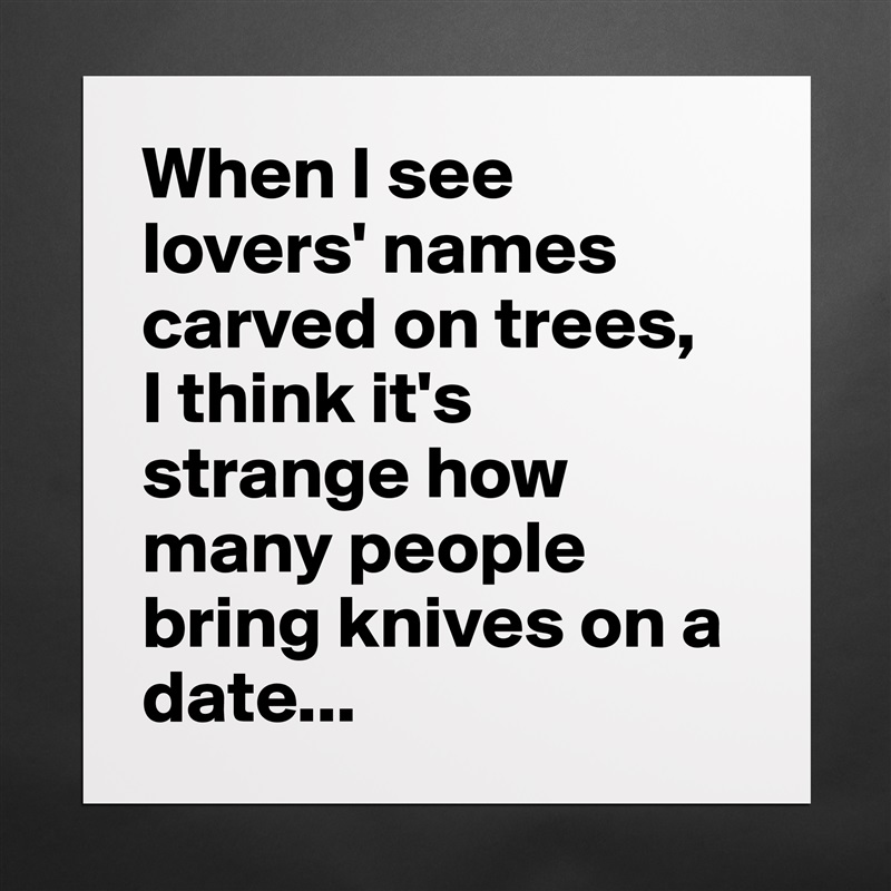 When I see lovers' names carved on trees, 
I think it's strange how many people bring knives on a date... Matte White Poster Print Statement Custom 