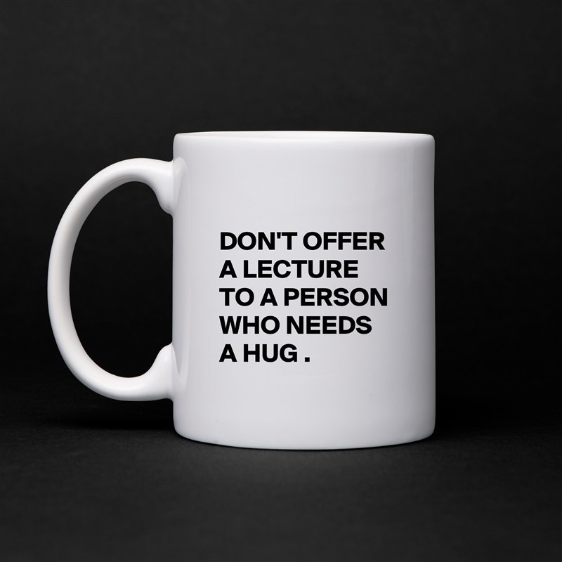 
DON'T OFFER A LECTURE TO A PERSON WHO NEEDS A HUG . White Mug Coffee Tea Custom 
