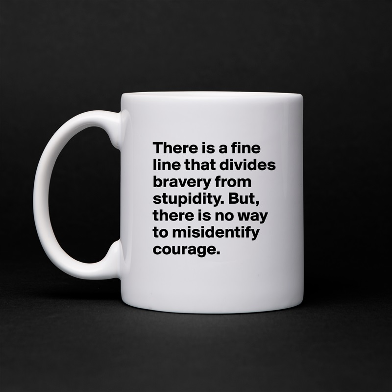 There is a fine line that divides bravery from stupidity. But, there is no way to misidentify courage. White Mug Coffee Tea Custom 