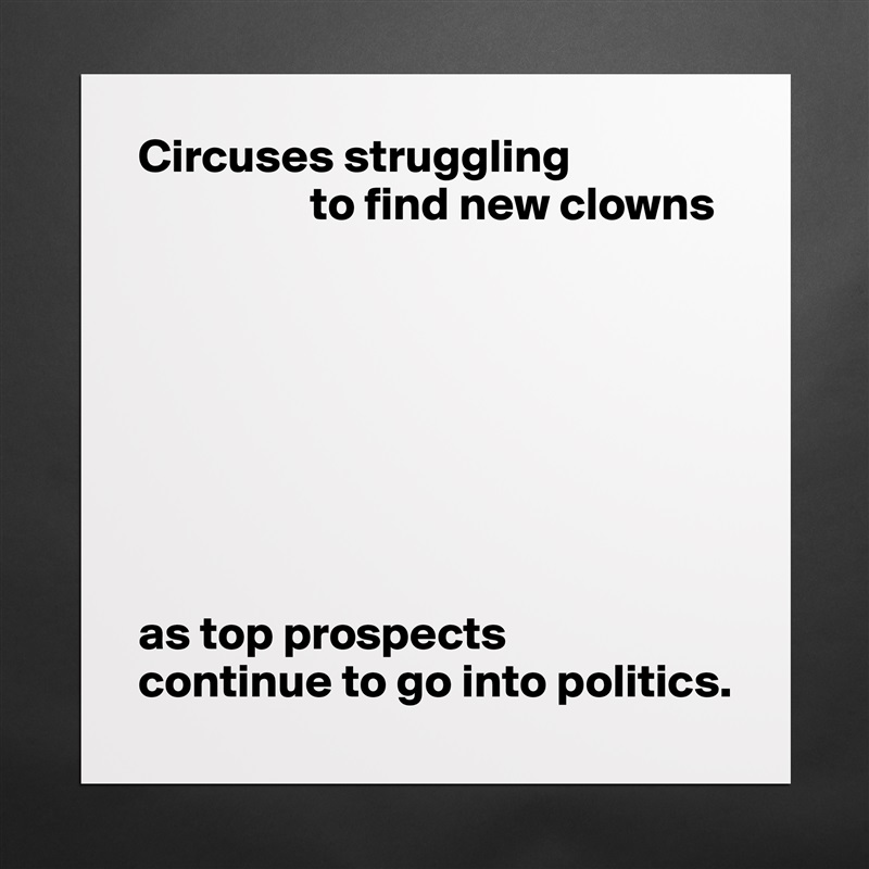 Circuses struggling
                  to find new clowns








as top prospects 
continue to go into politics. Matte White Poster Print Statement Custom 