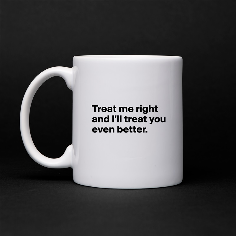 

Treat me right and I'll treat you even better.

 White Mug Coffee Tea Custom 