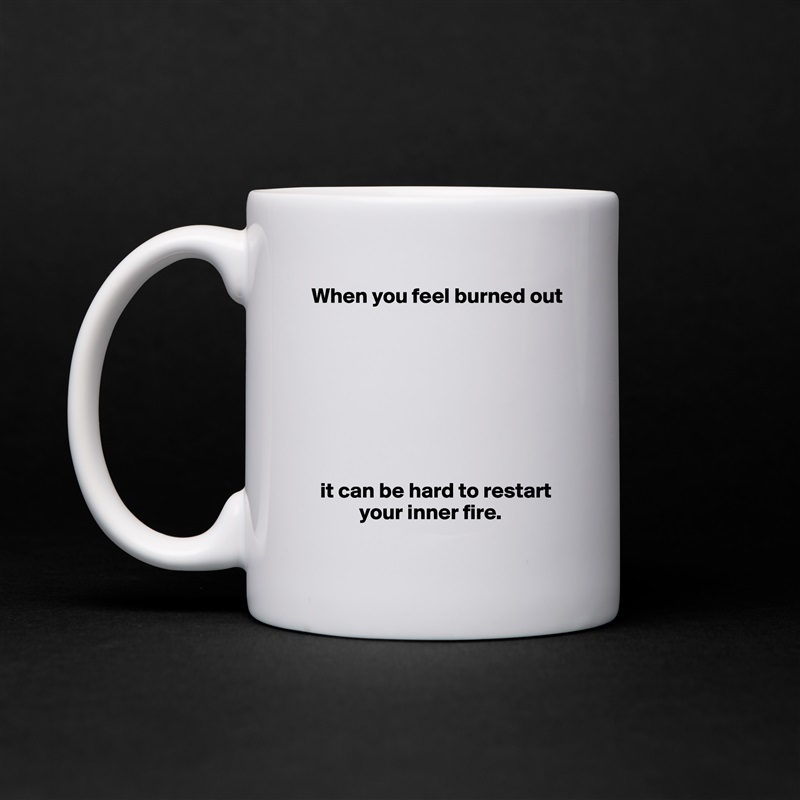 When you feel burned out








  it can be hard to restart 
           your inner fire. White Mug Coffee Tea Custom 