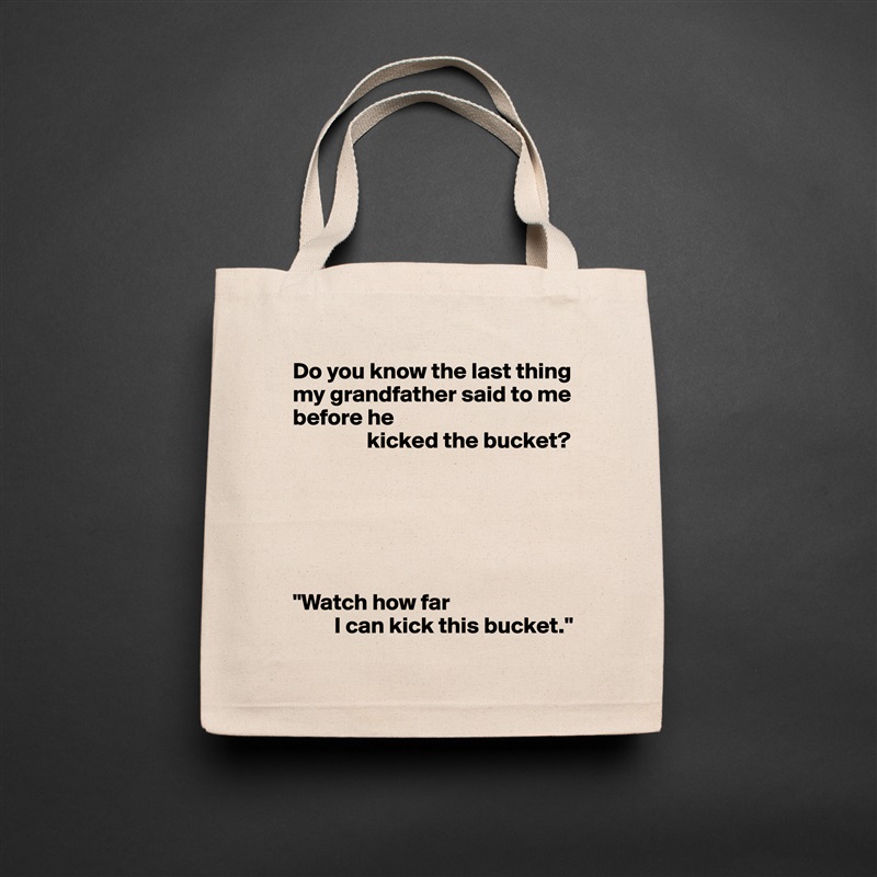 Do you know the last thing my grandfather said to me before he
                kicked the bucket?






"Watch how far
         I can kick this bucket." Natural Eco Cotton Canvas Tote 