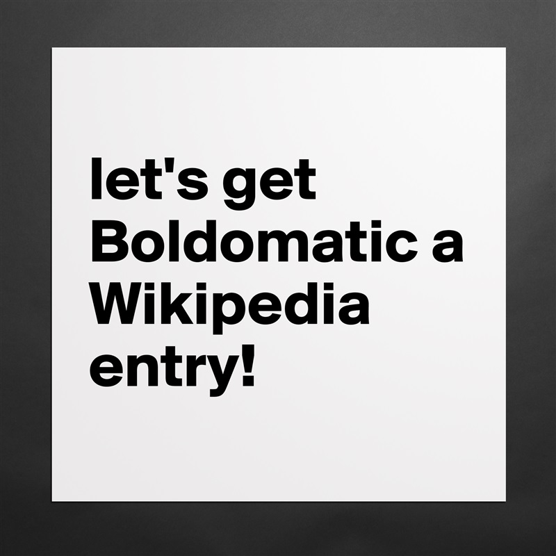 
let's get Boldomatic a Wikipedia entry!
 Matte White Poster Print Statement Custom 