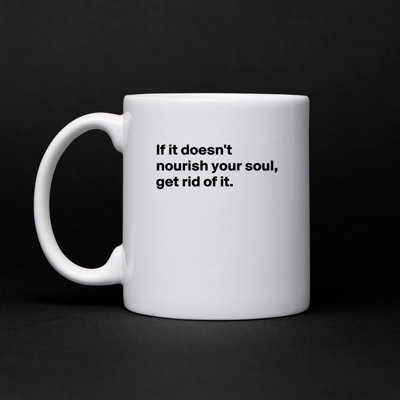 If it doesn't nourish your soul,
get rid of it.



 White Mug Coffee Tea Custom 