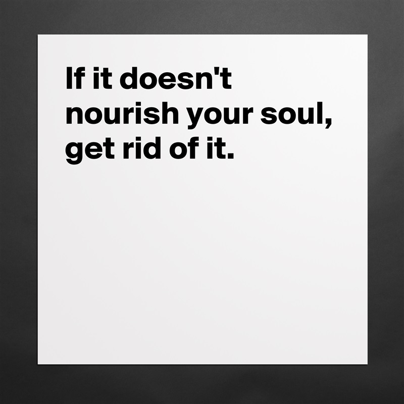 If it doesn't nourish your soul,
get rid of it.



 Matte White Poster Print Statement Custom 