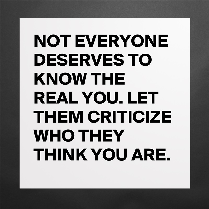 NOT EVERYONE DESERVES TO KNOW THE REAL YOU. LET THEM CRITICIZE WHO THEY THINK YOU ARE.  Matte White Poster Print Statement Custom 