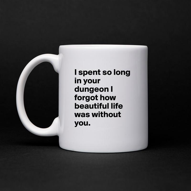 I spent so long in your dungeon I forgot how beautiful life was without you.  White Mug Coffee Tea Custom 