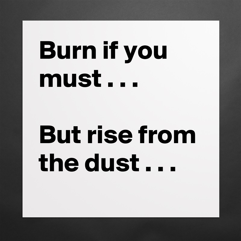 Burn if you must . . .

But rise from the dust . . . Matte White Poster Print Statement Custom 