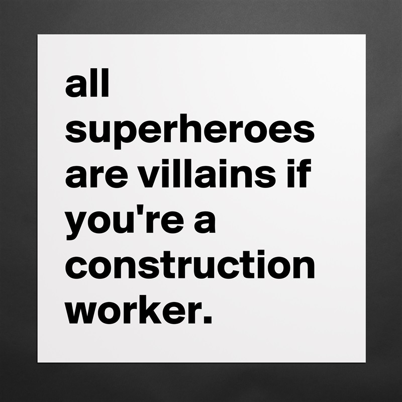 all superheroes are villains if you're a construction worker. Matte White Poster Print Statement Custom 